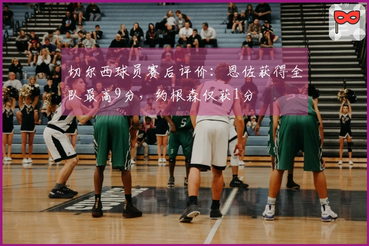 切尔西球员赛后评价：恩佐获得全队最高9分，约根森仅获1分