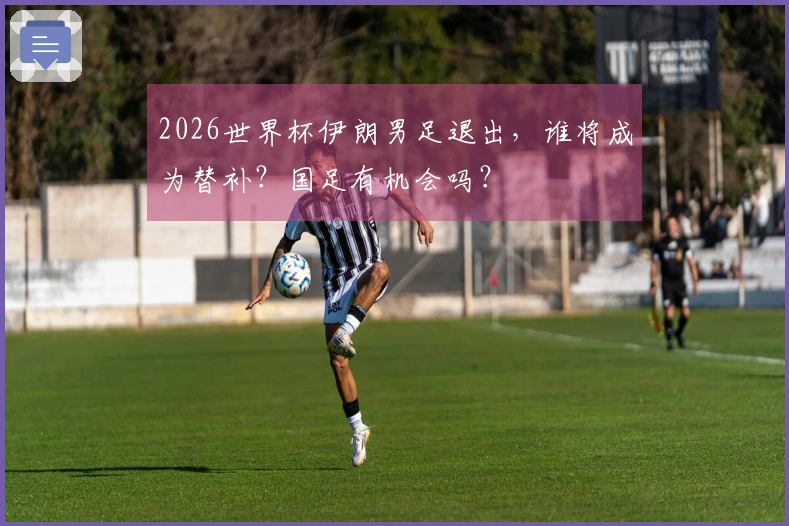 2026世界杯伊朗男足退出，谁将成为替补？国足有机会吗？