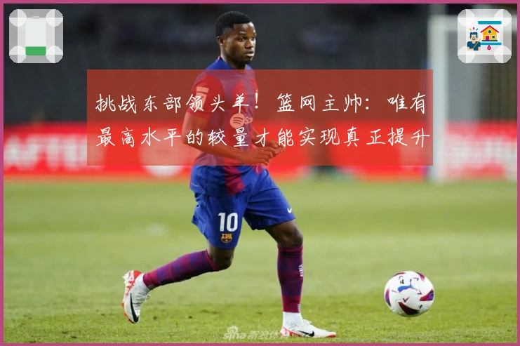 挑战东部领头羊！篮网主帅：唯有最高水平的较量才能实现真正提升