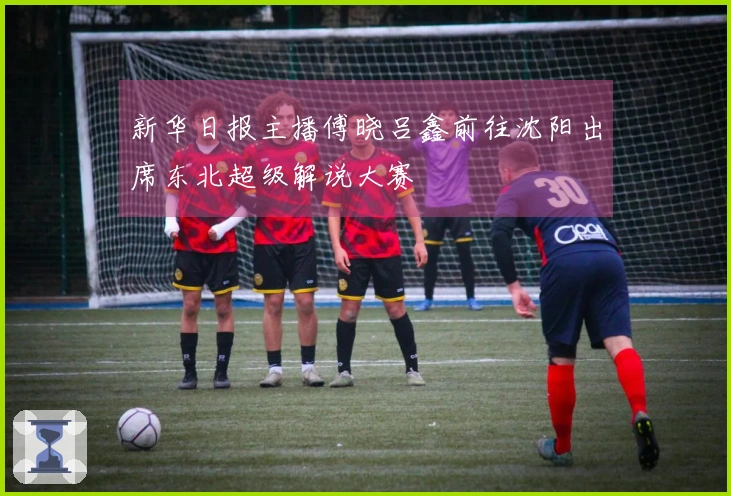 新华日报主播傅晓吕鑫前往沈阳出席东北超级解说大赛