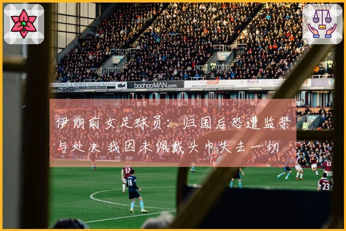 伊朗前女足球员：归国后恐遭监禁与处决 我因未佩戴头巾失去一切