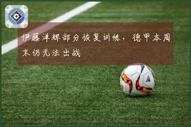伊藤洋辉部分恢复训练，德甲本周末仍无法出战