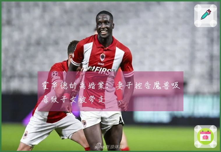 霍华德的离婚案：妻子控告魔兽吸毒致子女被带走