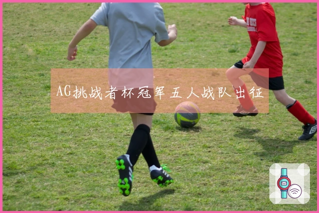 AG挑战者杯冠军五人战队出征