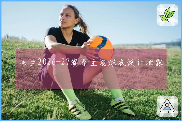 米兰2026-27赛季主场球衣设计泄露