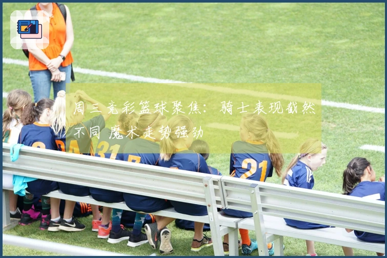 周三竞彩篮球聚焦：骑士表现截然不同 魔术走势强劲