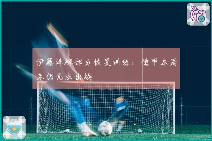 伊藤洋辉部分恢复训练，德甲本周末仍无法出战