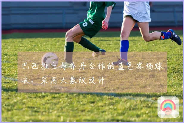 巴西推出与乔丹合作的蓝色客场球衣，采用大象纹设计