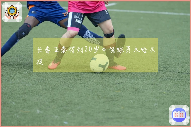 长春亚泰得到20岁中场球员木哈买提