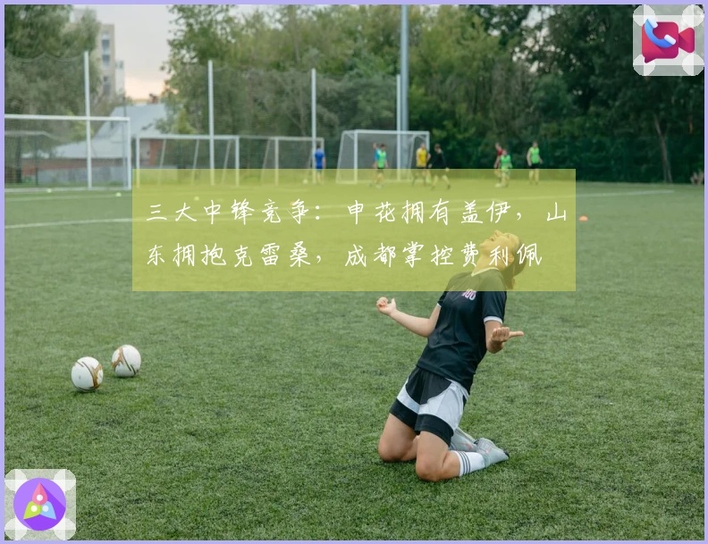 三大中锋竞争：申花拥有盖伊，山东拥抱克雷桑，成都掌控费利佩