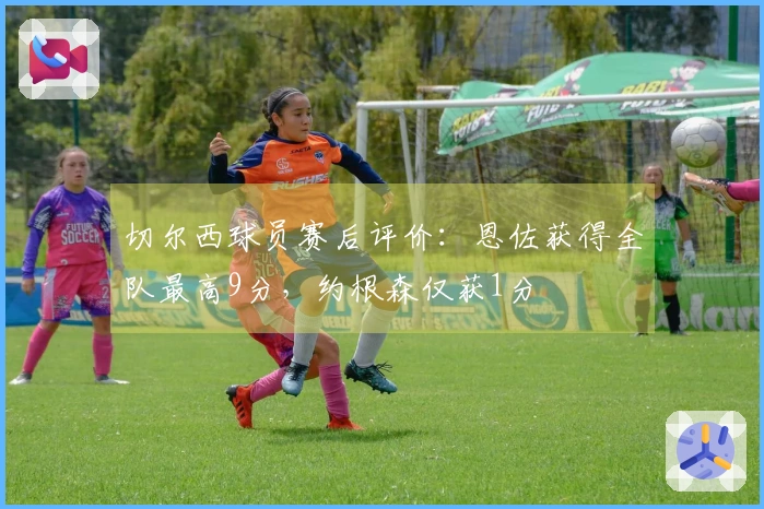 切尔西球员赛后评价：恩佐获得全队最高9分，约根森仅获1分