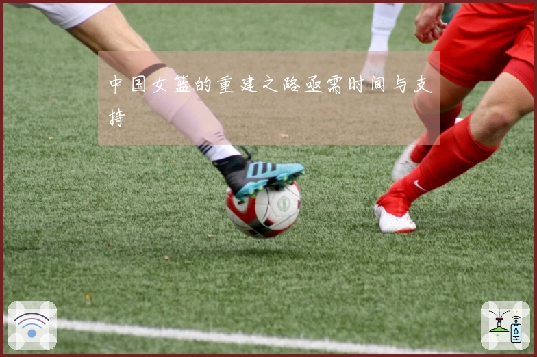 中国女篮的重建之路亟需时间与支持