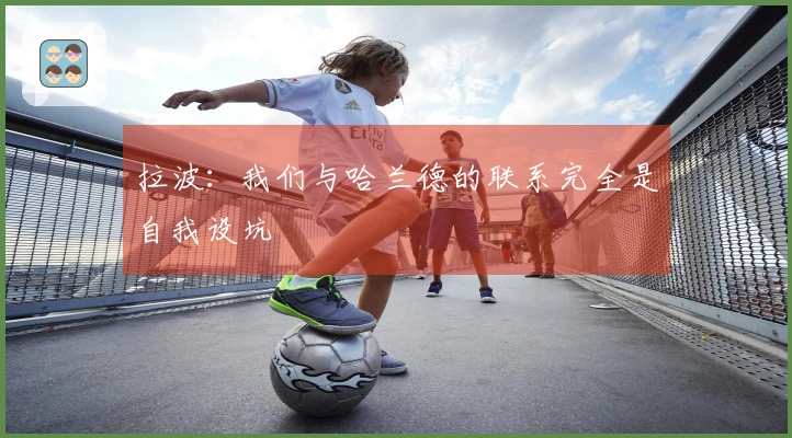 拉波：我们与哈兰德的联系完全是自我设坑