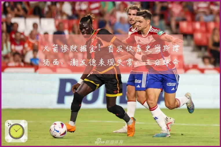 火箭惨败掘金！首发仅靠史密斯撑场面，谢泼德表现失常，三分球命中率仅33中4