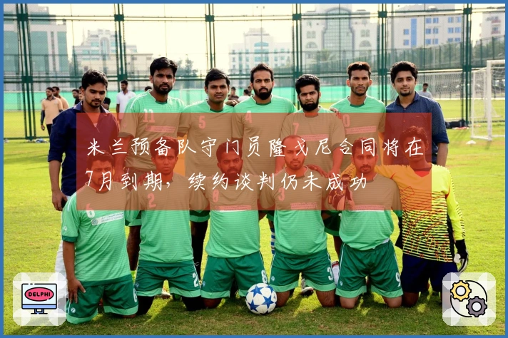 米兰预备队守门员隆戈尼合同将在7月到期，续约谈判仍未成功