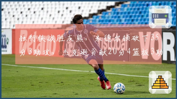 独行侠战胜灰熊，米德尔顿砍下35分3助攻，杰克逊贡献20分4篮板3助攻